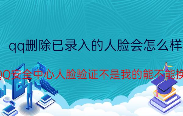 qq删除已录入的人脸会怎么样 QQ安全中心人脸验证不是我的能不能换？